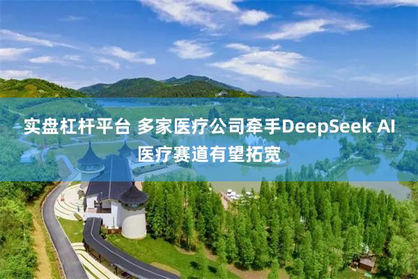 实盘杠杆平台 多家医疗公司牵手DeepSeek AI医疗赛道有望拓宽