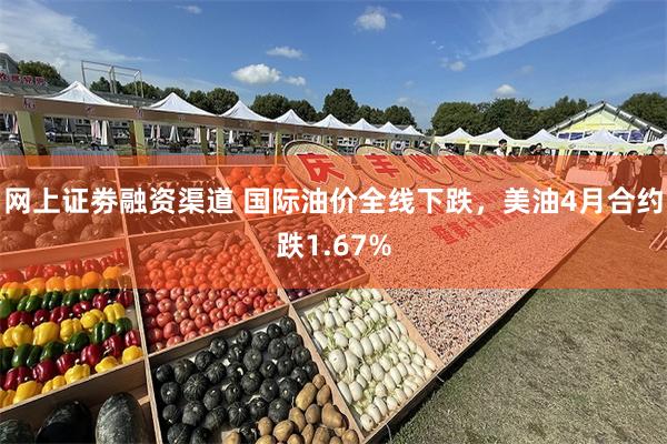 网上证劵融资渠道 国际油价全线下跌，美油4月合约跌1.67%