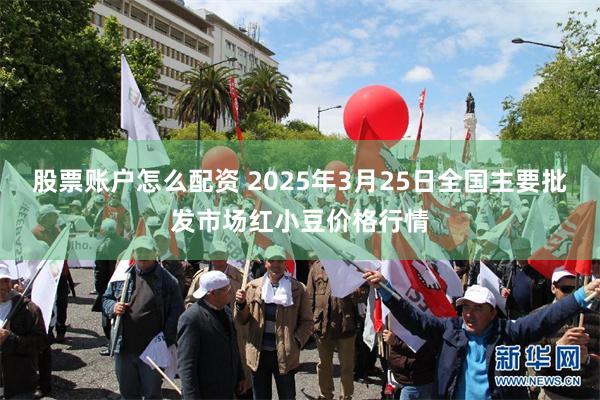 股票账户怎么配资 2025年3月25日全国主要批发市场红小豆价格行情
