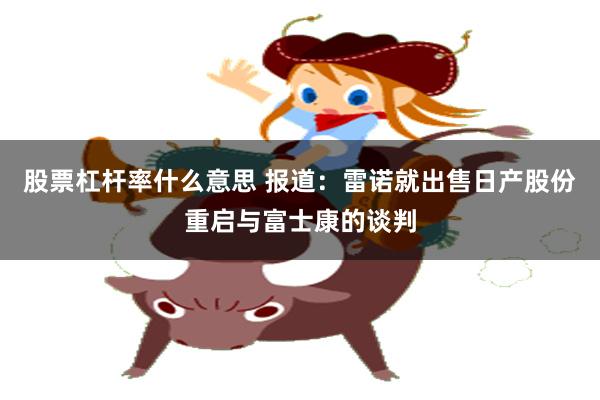 股票杠杆率什么意思 报道：雷诺就出售日产股份重启与富士康的谈判