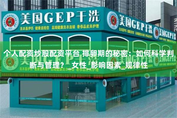 个人配资炒股配资平台 排卵期的秘密：如何科学判断与管理？_女性_影响因素_规律性