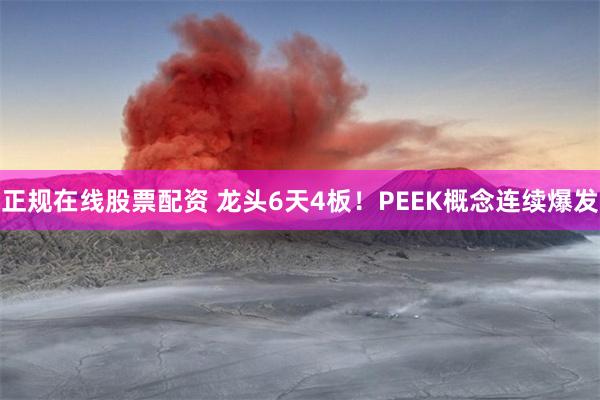 正规在线股票配资 龙头6天4板！PEEK概念连续爆发