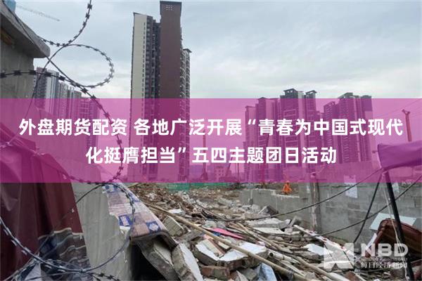 外盘期货配资 各地广泛开展“青春为中国式现代化挺膺担当”五四主题团日活动