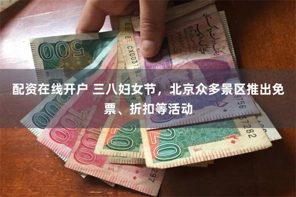 配资在线开户 三八妇女节，北京众多景区推出免票、折扣等活动
