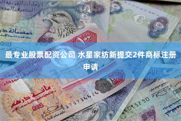 最专业股票配资公司 水星家纺新提交2件商标注册申请