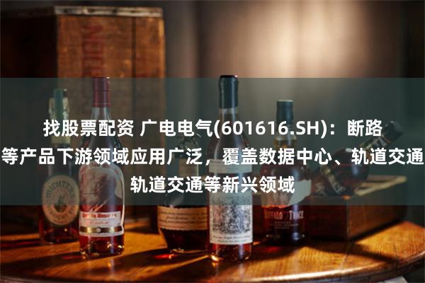 找股票配资 广电电气(601616.SH)：断路器、变压器等产品下游领域应用广泛，覆盖数据中心、轨道交通等新兴领域
