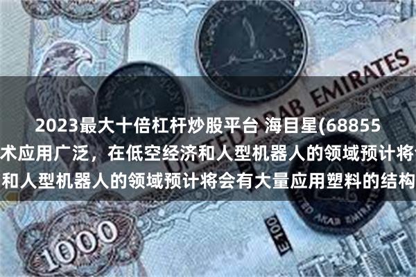 2023最大十倍杠杆炒股平台 海目星(688559.SH)：激光塑料焊接技术应用广泛，在低空经济和人型机器人的领域预计将会有大量应用塑料的结构