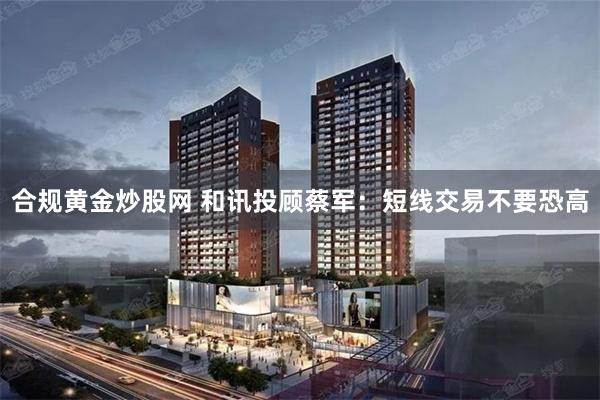 合规黄金炒股网 和讯投顾蔡军：短线交易不要恐高