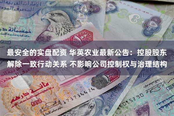 最安全的实盘配资 华英农业最新公告：控股股东解除一致行动关系 不影响公司控制权与治理结构