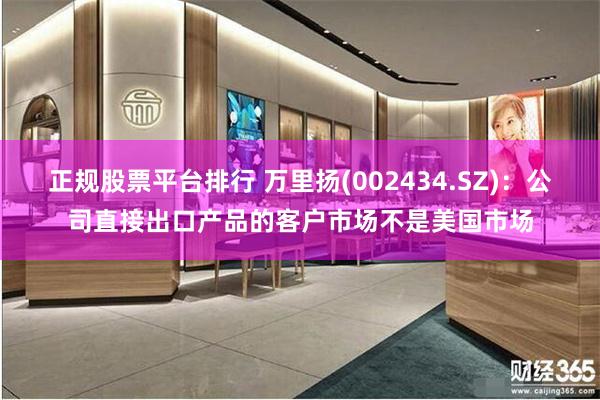 正规股票平台排行 万里扬(002434.SZ)：公司直接出口产品的客户市场不是美国市场