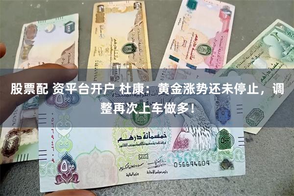 股票配 资平台开户 杜康：黄金涨势还未停止，调整再次上车做多！