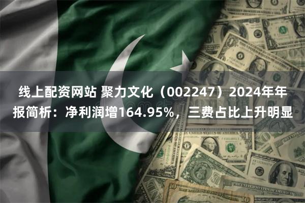线上配资网站 聚力文化（002247）2024年年报简析：净利润增164.95%，三费占比上升明显