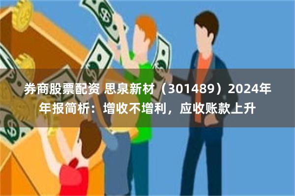 券商股票配资 思泉新材（301489）2024年年报简析：增收不增利，应收账款上升