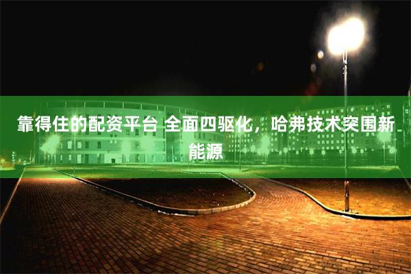 靠得住的配资平台 全面四驱化，哈弗技术突围新能源