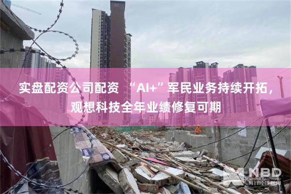 实盘配资公司配资  “AI+”军民业务持续开拓，观想科技全年业绩修复可期