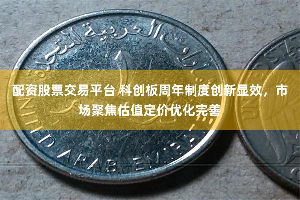 配资股票交易平台 科创板周年制度创新显效，市场聚焦估值定价优化完善