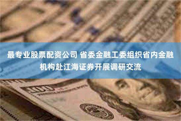 最专业股票配资公司 省委金融工委组织省内金融机构赴江海证券开展调研交流