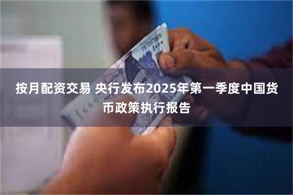 按月配资交易 央行发布2025年第一季度中国货币政策执行报告