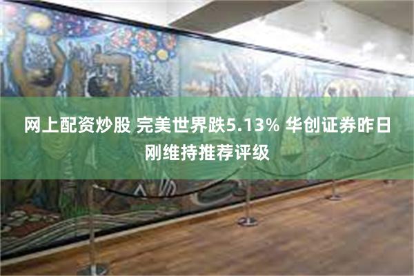 网上配资炒股 完美世界跌5.13% 华创证券昨日刚维持推荐评级