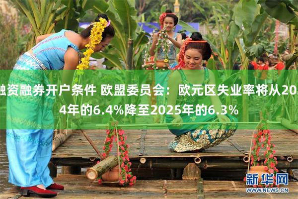 融资融券开户条件 欧盟委员会：欧元区失业率将从2024年的6.4%降至2025年的6.3%