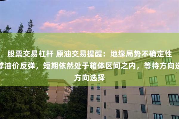 股票交易杠杆 原油交易提醒：地缘局势不确定性支撑油价反弹，短期依然处于箱体区间之内，等待方向选择