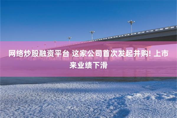 网络炒股融资平台 这家公司首次发起并购! 上市来业绩下滑