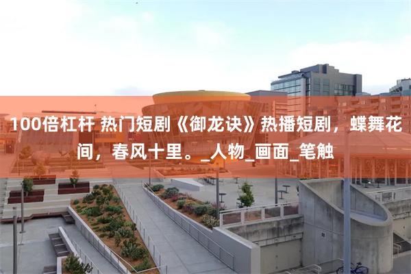 100倍杠杆 热门短剧《御龙诀》热播短剧，蝶舞花间，春风十里。_人物_画面_笔触