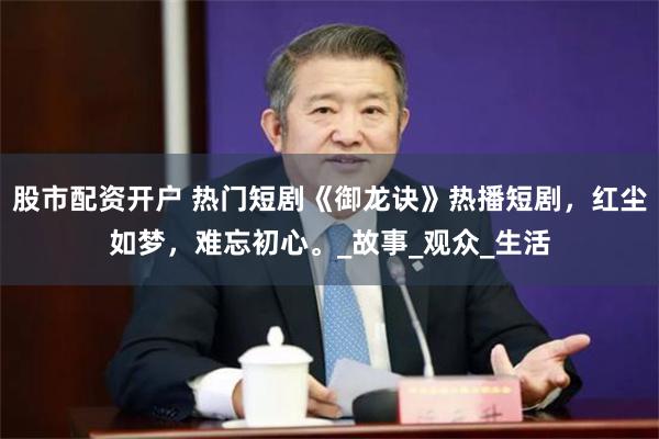 股市配资开户 热门短剧《御龙诀》热播短剧，红尘如梦，难忘初心。_故事_观众_生活