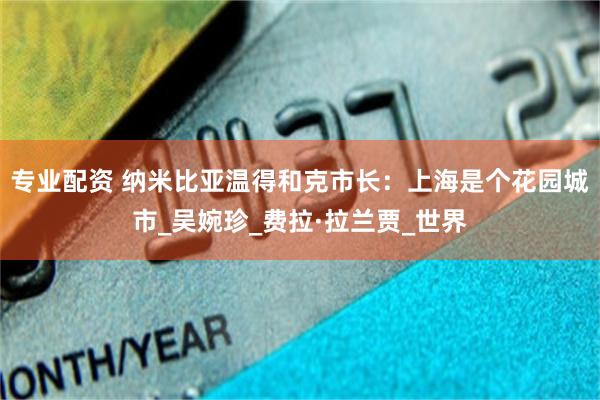 专业配资 纳米比亚温得和克市长：上海是个花园城市_吴婉珍_费拉·拉兰贾_世界