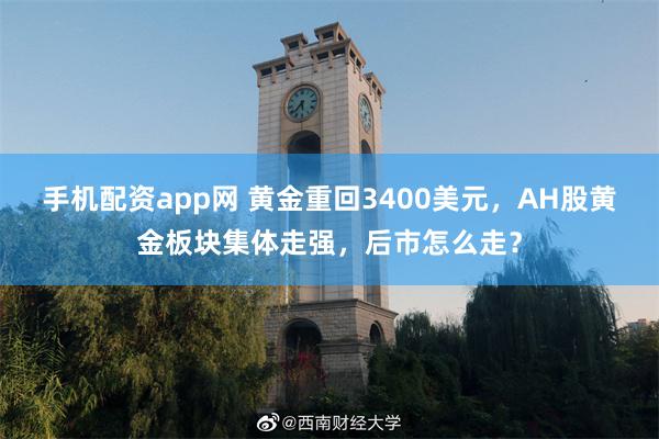 手机配资app网 黄金重回3400美元，AH股黄金板块集体走强，后市怎么走？