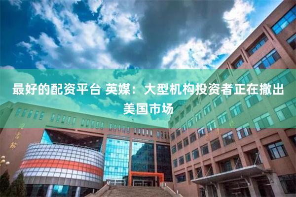 最好的配资平台 英媒：大型机构投资者正在撤出美国市场