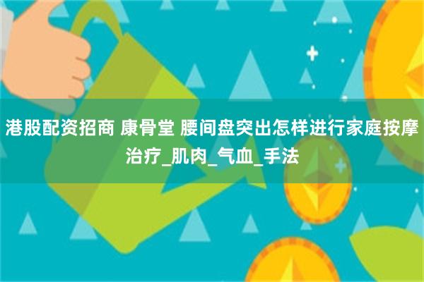港股配资招商 康骨堂 腰间盘突出怎样进行家庭按摩治疗_肌肉_气血_手法