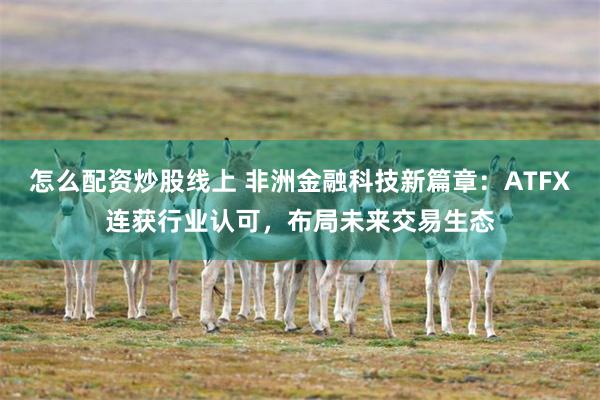 怎么配资炒股线上 非洲金融科技新篇章：ATFX连获行业认可，布局未来交易生态