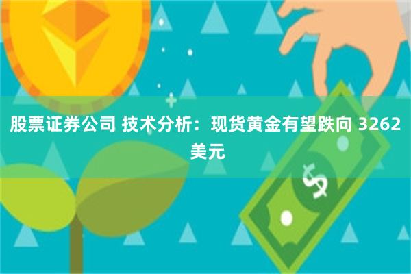 股票证券公司 技术分析：现货黄金有望跌向 3262 美元