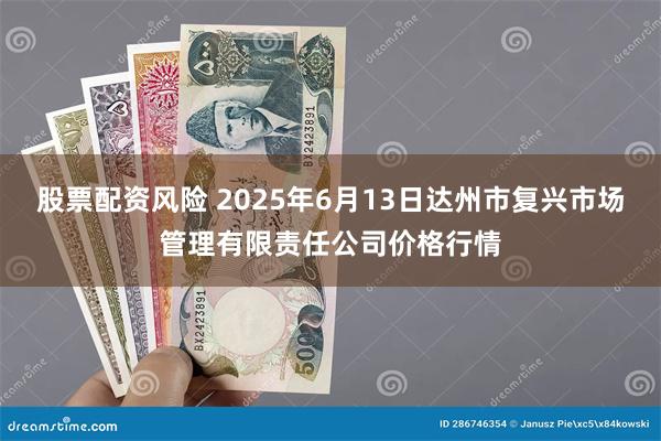 股票配资风险 2025年6月13日达州市复兴市场管理有限责任公司价格行情