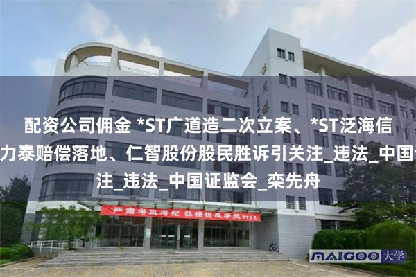 配资公司佣金 *ST广道造二次立案、*ST泛海信披违规被查 金力泰赔偿落地、仁智股份股民胜诉引关注_违法_中国证监会_栾先舟