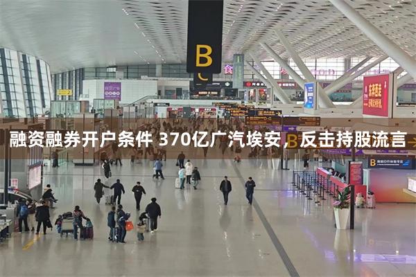 融资融券开户条件 370亿广汽埃安，反击持股流言