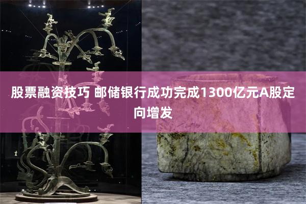 股票融资技巧 邮储银行成功完成1300亿元A股定向增发