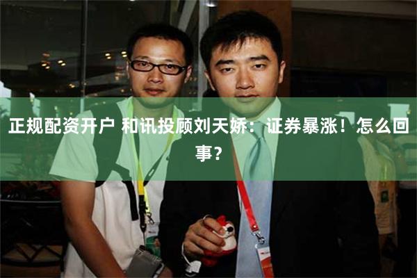 正规配资开户 和讯投顾刘天娇：证券暴涨！怎么回事？