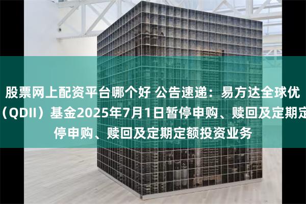 股票网上配资平台哪个好 公告速递：易方达全球优质企业混合（QDII）基金2025年7月1日暂停申购、赎回及定期定额投资业务