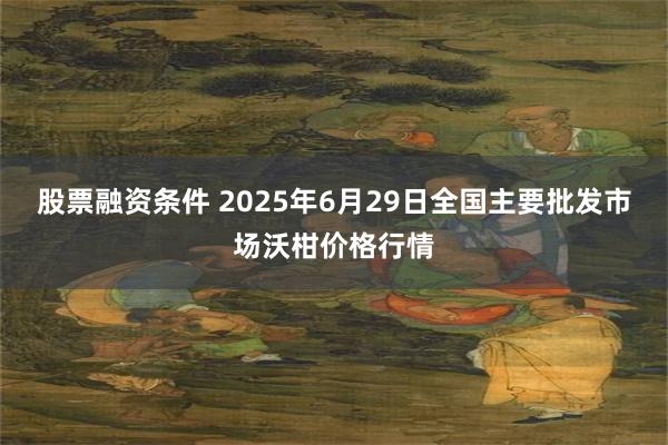 股票融资条件 2025年6月29日全国主要批发市场沃柑价格行情