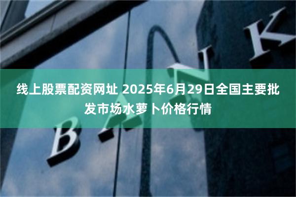 线上股票配资网址 2025年6月29日全国主要批发市场水萝卜价格行情