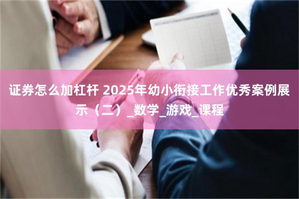 证券怎么加杠杆 2025年幼小衔接工作优秀案例展示（二）_数学_游戏_课程
