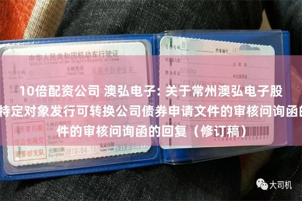 10倍配资公司 澳弘电子: 关于常州澳弘电子股份有限公司向不特定对象发行可转换公司债券申请文件的审核问询函的回复(修订稿)