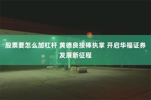 股票要怎么加杠杆 黄德良接棒执掌 开启华福证券发展新征程