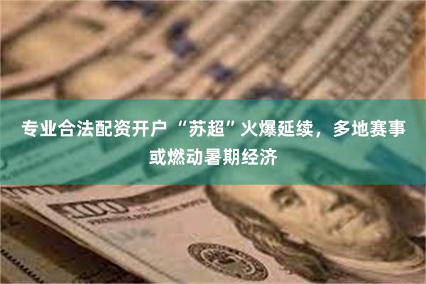 专业合法配资开户 “苏超”火爆延续，多地赛事或燃动暑期经济